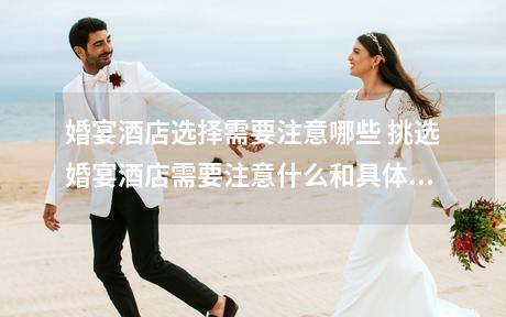 婚宴酒店选择需要注意哪些 挑选婚宴酒店需要注意什么和具体有哪些注意事项