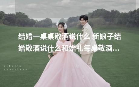结婚一桌桌敬酒说什么 新娘子结婚敬酒说什么和婚礼每桌敬酒词