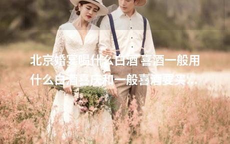 北京婚宴喝什么白酒 喜酒一般用什么白酒喜庆和一般喜酒要买什么白酒牌子