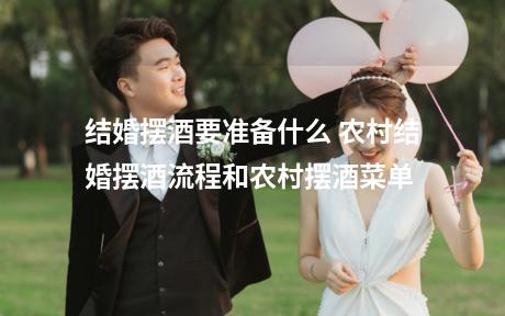 结婚摆酒要准备什么 农村结婚摆酒流程和农村摆酒菜单