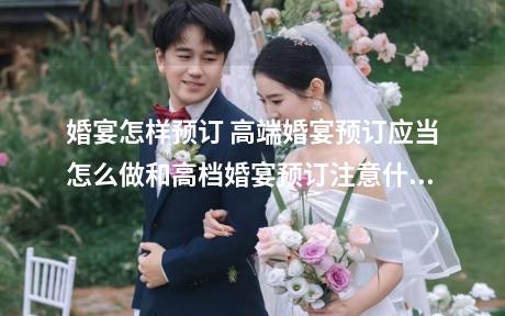 婚宴怎样预订 高端婚宴预订应当怎么做和高档婚宴预订注意什么