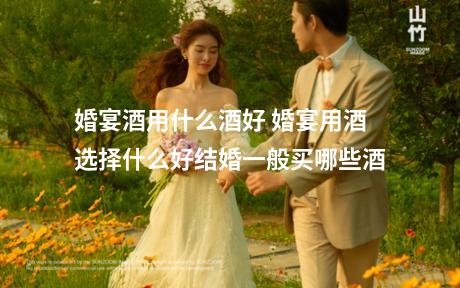 婚宴酒用什么酒好 婚宴用酒选择什么好结婚一般买哪些酒