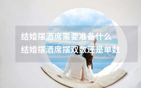 结婚摆酒席需要准备什么 结婚摆酒席摆双数还是单数