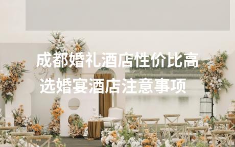 成都婚礼酒店性价比高 选婚宴酒店注意事项