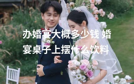 办婚宴大概多少钱 婚宴桌子上摆什么饮料