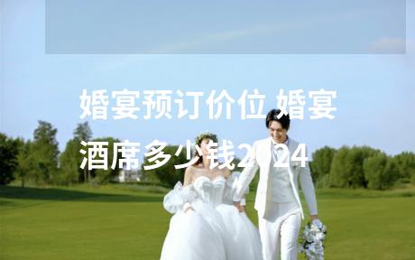 婚宴预订价位 婚宴酒席多少钱2024