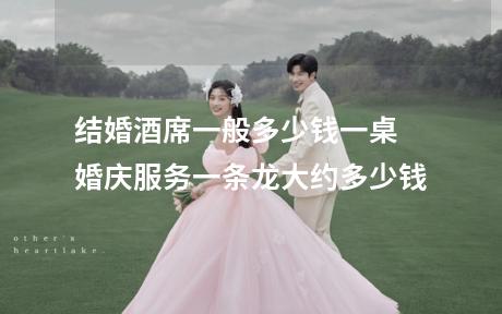 结婚酒席一般多少钱一桌 婚庆服务一条龙大约多少钱