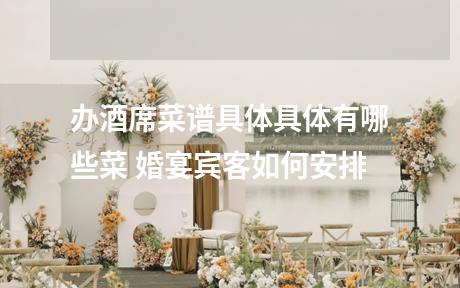 办酒席菜谱具体具体有哪些菜 婚宴宾客如何安排