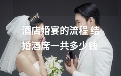 酒店婚宴的流程 结婚酒席一共多少钱
