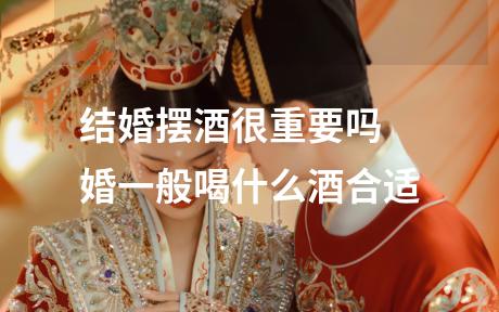 结婚摆酒很重要吗 婚一般喝什么酒合适