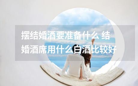 摆结婚酒要准备什么 结婚酒席用什么白酒比较好