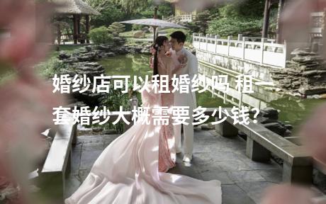 婚纱店可以租婚纱吗 租一套婚纱大概需要多少钱?