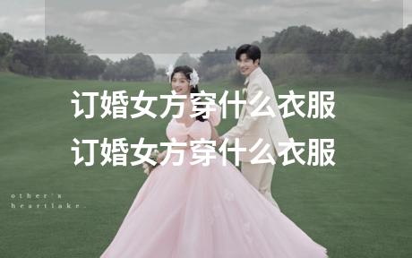 订婚女方穿什么衣服 订婚女方穿什么衣服