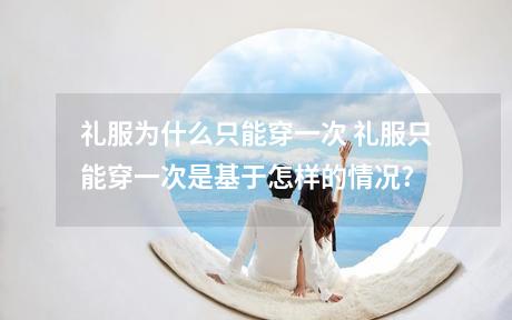礼服为什么只能穿一次 礼服只能穿一次是基于怎样的情况?