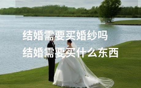 结婚需要买婚纱吗 结婚需要买什么东西