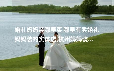 婚礼妈妈装哪里买 哪里有卖婚礼妈妈装的实体店,杭州妈妈装婚礼服定制店