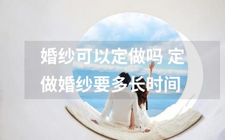 婚纱可以定做吗 定做婚纱要多长时间