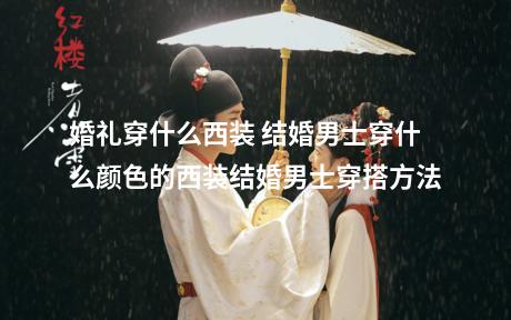 婚礼穿什么西装 结婚男士穿什么颜色的西装结婚男士穿搭方法