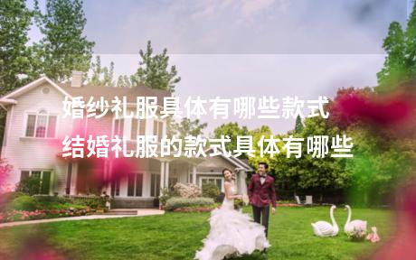 婚纱礼服具体有哪些款式 结婚礼服的款式具体有哪些