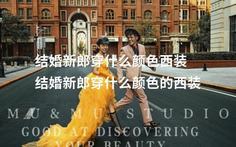 结婚新郎穿什么颜色西装 结婚新郎穿什么颜色的西装