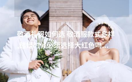 敬酒礼服如何选 敬酒服款式多样,结婚时候必须选择大红色吗?