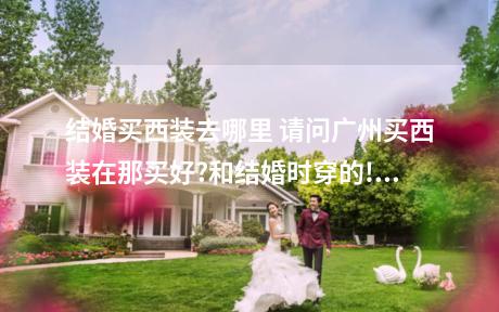 结婚买西装去哪里 请问广州买西装在那买好?和结婚时穿的!谢谢