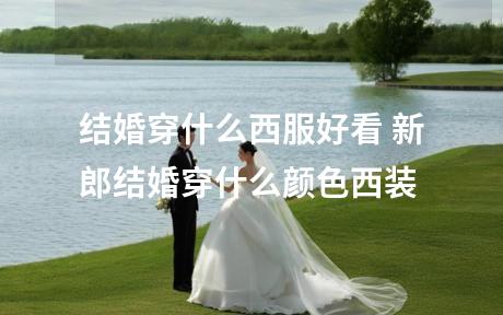 结婚穿什么西服好看 新郎结婚穿什么颜色西装