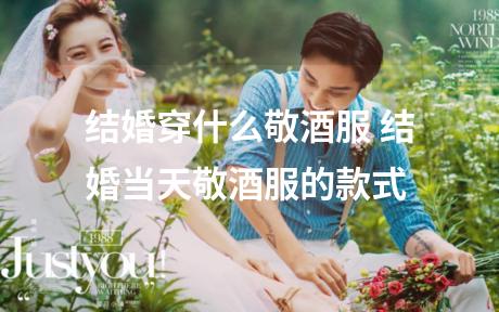 结婚穿什么敬酒服 结婚当天敬酒服的款式