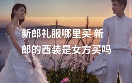 新郎礼服哪里买 新郎的西装是女方买吗