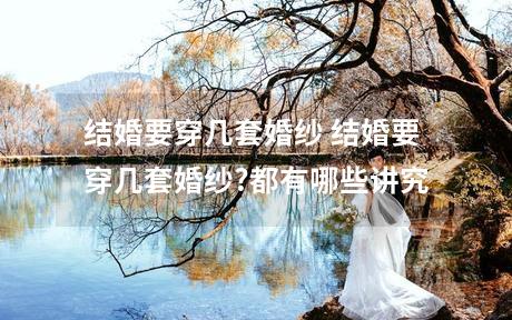结婚要穿几套婚纱 结婚要穿几套婚纱?都有哪些讲究