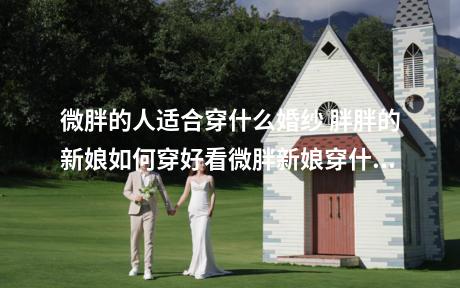微胖的人适合穿什么婚纱 胖胖的新娘如何穿好看微胖新娘穿什么好看