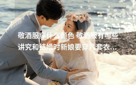敬酒服穿什么颜色 敬酒服有哪些讲究和结婚时新娘要穿几套衣服