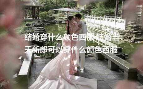 结婚穿什么颜色西服 结婚当天新郎可以穿什么颜色西服