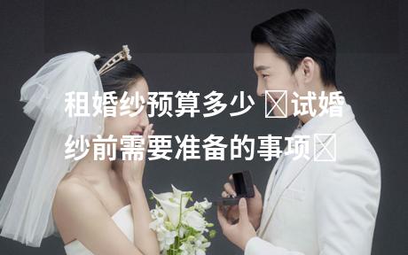 租婚纱预算多少 ‌试婚纱前需要准备的事项‌