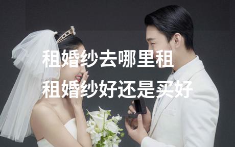 租婚纱去哪里租 租婚纱好还是买好
