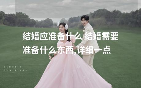 结婚应准备什么 结婚需要准备什么东西,详细一点