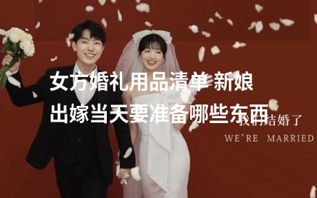 女方婚礼用品清单 新娘出嫁当天要准备哪些东西