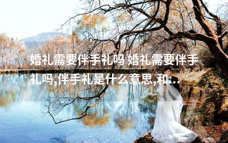 婚礼需要伴手礼吗 婚礼需要伴手礼吗,伴手礼是什么意思,和喜糖区别有哪些?