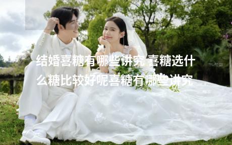 结婚喜糖有哪些讲究 喜糖选什么糖比较好呢喜糖有哪些讲究