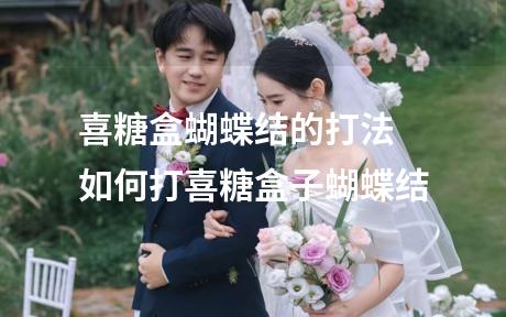 喜糖盒蝴蝶结的打法 如何打喜糖盒子蝴蝶结
