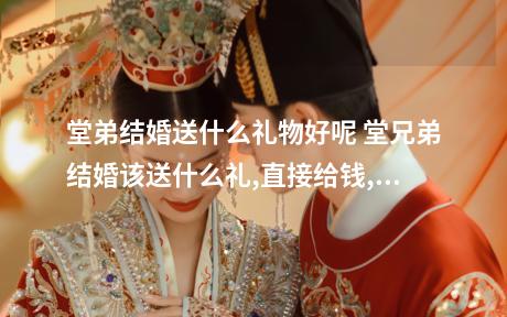 堂弟结婚送什么礼物好呢 堂兄弟结婚该送什么礼,直接给钱,还是买什么礼物,,,我又还没成家啊.