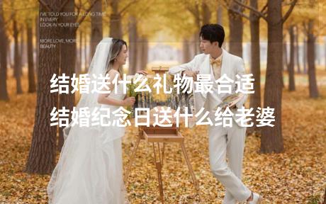 结婚送什么礼物最合适 结婚纪念日送什么给老婆