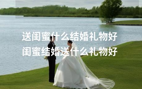 送闺蜜什么结婚礼物好 闺蜜结婚送什么礼物好