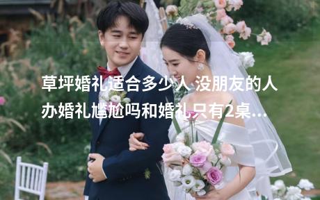 草坪婚礼适合多少人 没朋友的人办婚礼尴尬吗和婚礼只有2桌人应当如何处理
