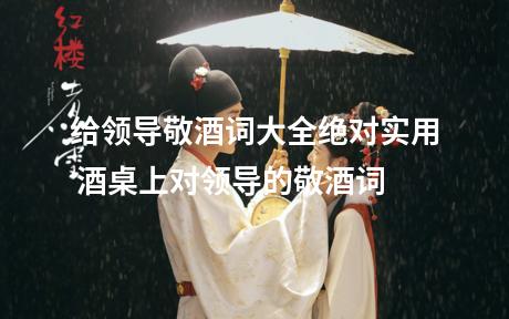 给领导敬酒词大全绝对实用 酒桌上对领导的敬酒词