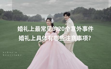 婚礼上最常见的20个意外事件 婚礼上具体有哪些注意事项?