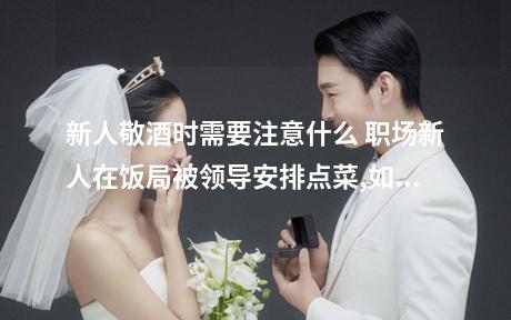 新人敬酒时需要注意什么 职场新人在饭局被领导安排点菜,如何应对?