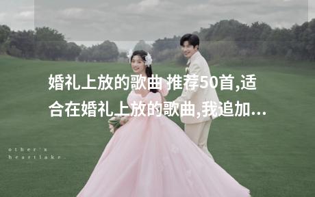 婚礼上放的歌曲 推荐50首,适合在婚礼上放的歌曲,我追加100分