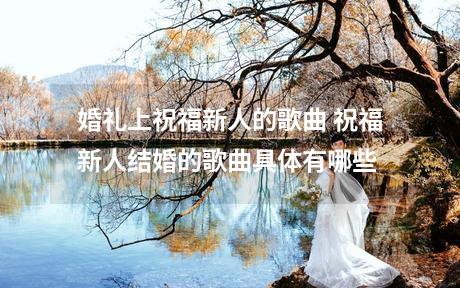 婚礼上祝福新人的歌曲 祝福新人结婚的歌曲具体有哪些