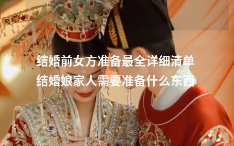 结婚前女方准备最全详细清单 结婚娘家人需要准备什么东西
